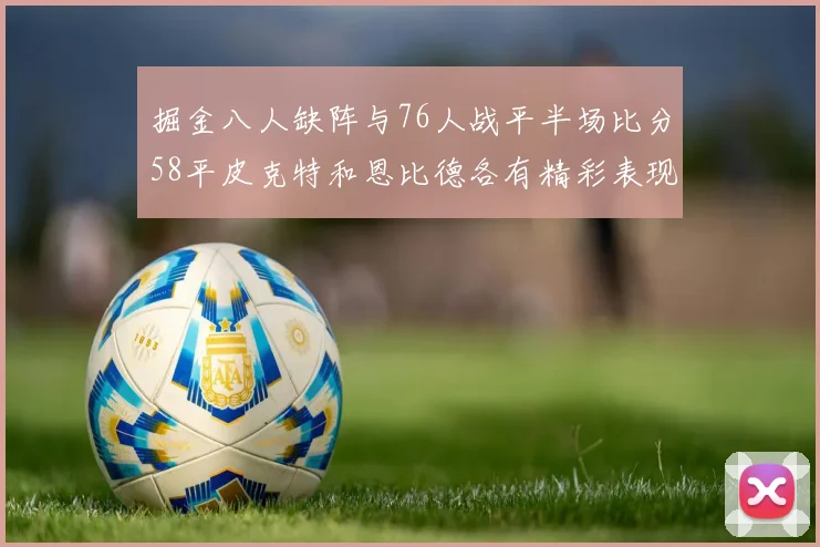 掘金八人缺阵与76人战平半场比分58平皮克特和恩比德各有精彩表现
