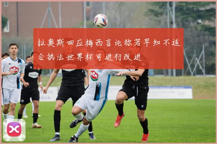 拉奥斯回应梅西言论称若早知不适合执法世界杯可进行改进