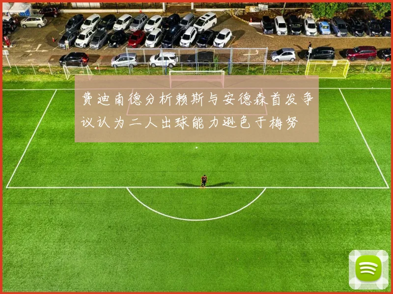 费迪南德分析赖斯与安德森首发争议认为二人出球能力逊色于梅努