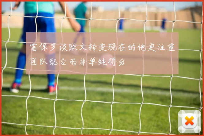 富保罗谈欧文转变现在的他更注重团队配合而非单纯得分