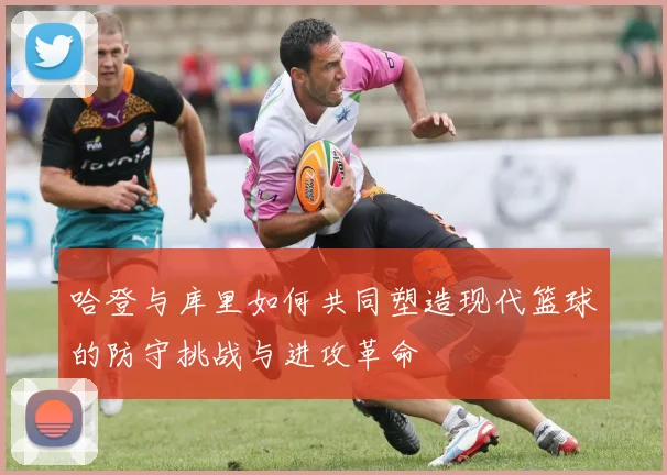哈登与库里如何共同塑造现代篮球的防守挑战与进攻革命