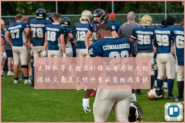 太阳队寻求控卫补强或考虑用杰伦格林交易莫兰特并重获首轮选秀权
