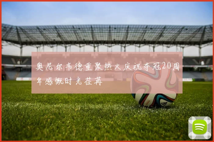 奥尼尔韦德重聚热火庆祝夺冠20周年感慨时光荏苒