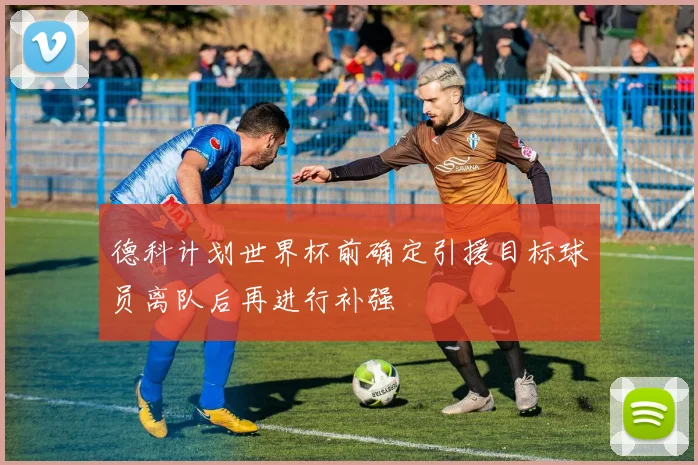 德科计划世界杯前确定引援目标球员离队后再进行补强