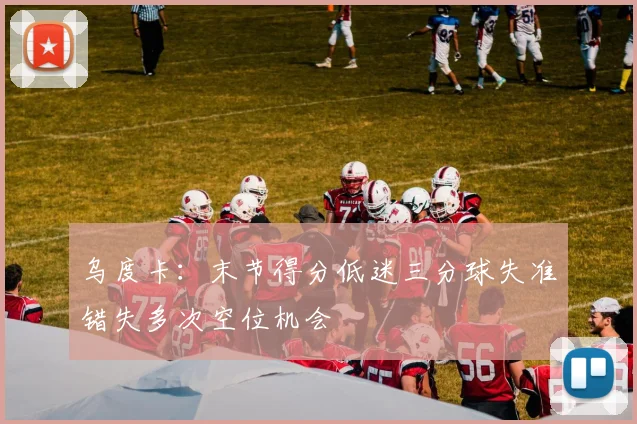 乌度卡：末节得分低迷三分球失准错失多次空位机会