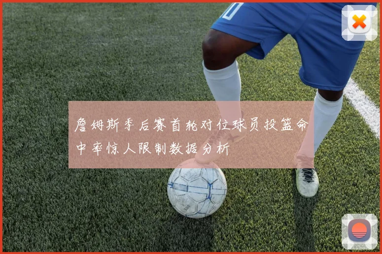 詹姆斯季后赛首轮对位球员投篮命中率惊人限制数据分析