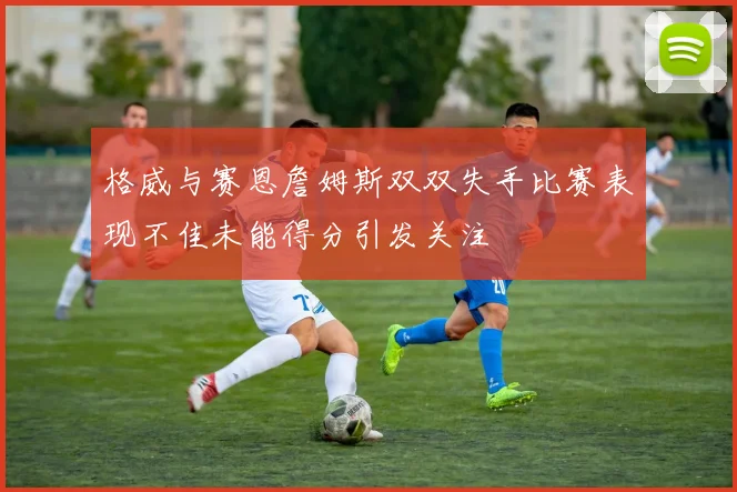 格威与赛恩詹姆斯双双失手比赛表现不佳未能得分引发关注