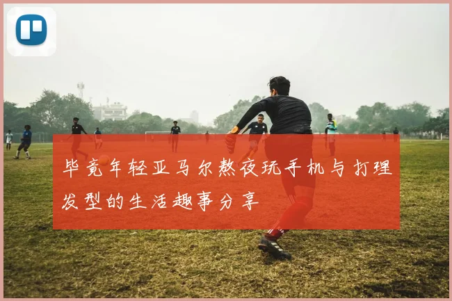 毕竟年轻亚马尔熬夜玩手机与打理发型的生活趣事分享