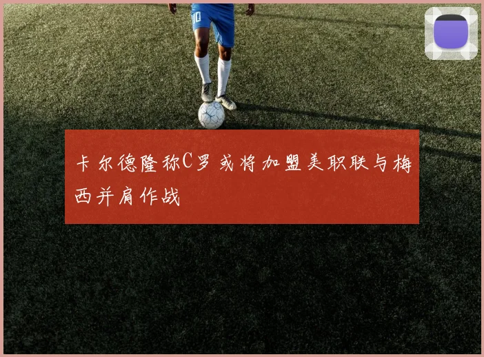 卡尔德隆称C罗或将加盟美职联与梅西并肩作战