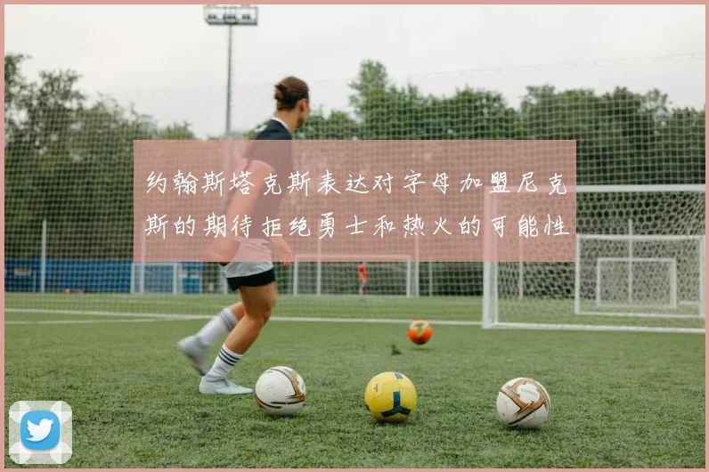 约翰斯塔克斯表达对字母加盟尼克斯的期待拒绝勇士和热火的可能性