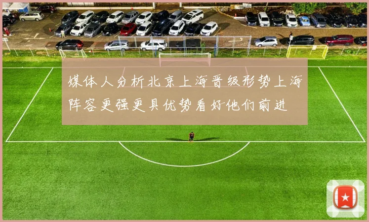 媒体人分析北京上海晋级形势上海阵容更强更具优势看好他们前进