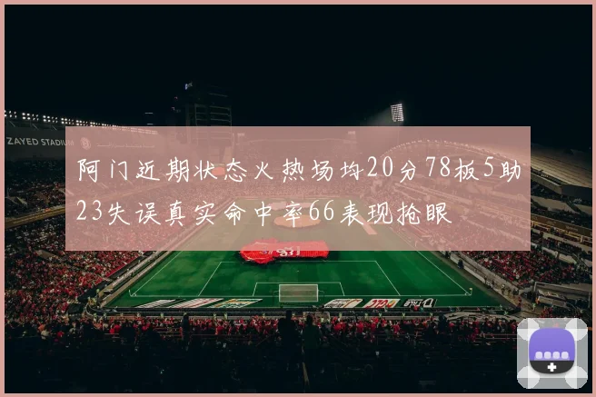 阿门近期状态火热场均20分78板5助23失误真实命中率66表现抢眼